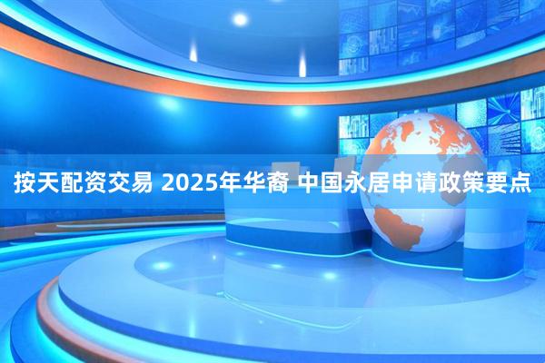 按天配资交易 2025年华裔 中国永居申请政策要点