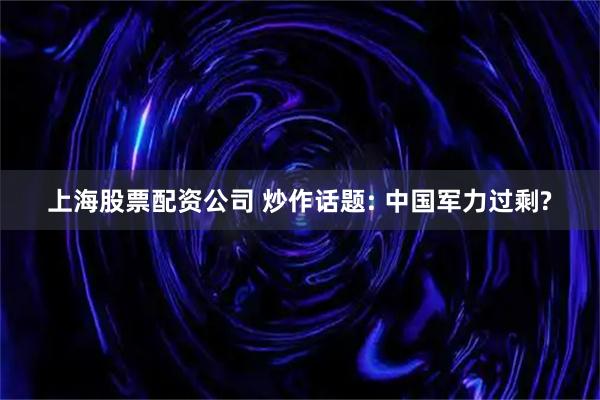 上海股票配资公司 炒作话题: 中国军力过剩?