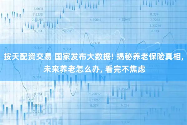 按天配资交易 国家发布大数据! 揭秘养老保险真相, 未来养老怎么办, 看完不焦虑