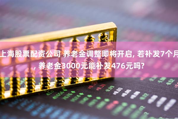 上海股票配资公司 养老金调整即将开启, 若补发7个月, 养老金3000元能补发476元吗?