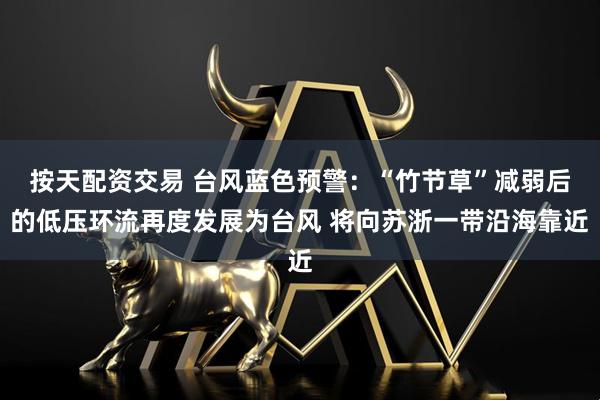 按天配资交易 台风蓝色预警：“竹节草”减弱后的低压环流再度发展为台风 将向苏浙一带沿海靠近