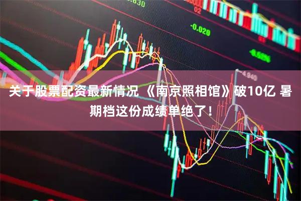 关于股票配资最新情况 《南京照相馆》破10亿 暑期档这份成绩单绝了！