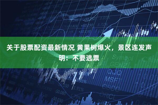 关于股票配资最新情况 黄果树爆火,景区连发声明:不要逃票