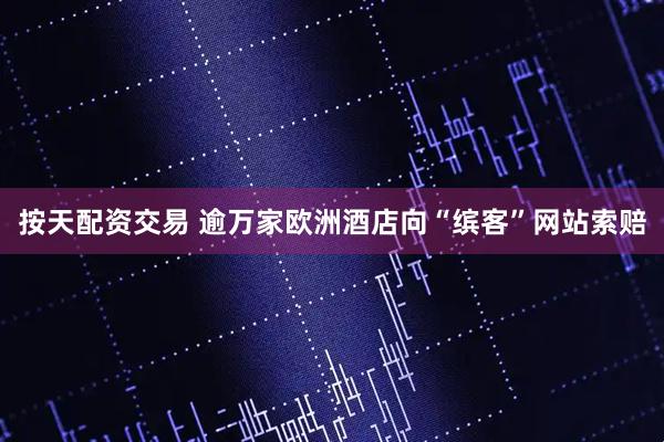 按天配资交易 逾万家欧洲酒店向“缤客”网站索赔