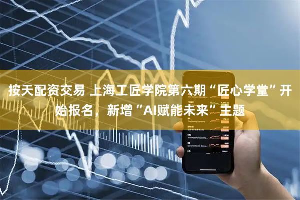 按天配资交易 上海工匠学院第六期“匠心学堂”开始报名，新增“AI赋能未来”主题
