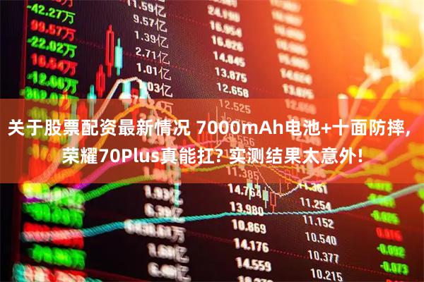 关于股票配资最新情况 7000mAh电池+十面防摔, 荣耀70Plus真能扛? 实测结果太意外!