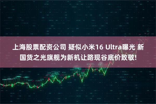 上海股票配资公司 疑似小米16 Ultra曝光 新国货之光旗舰为新机让路现谷底价致敬!