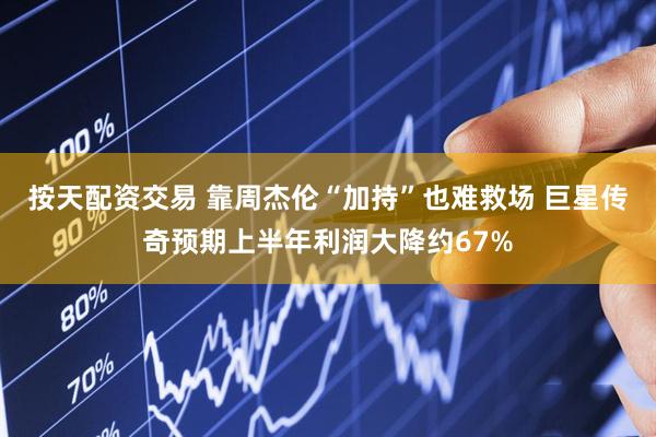 按天配资交易 靠周杰伦“加持”也难救场 巨星传奇预期上半年利润大降约67%