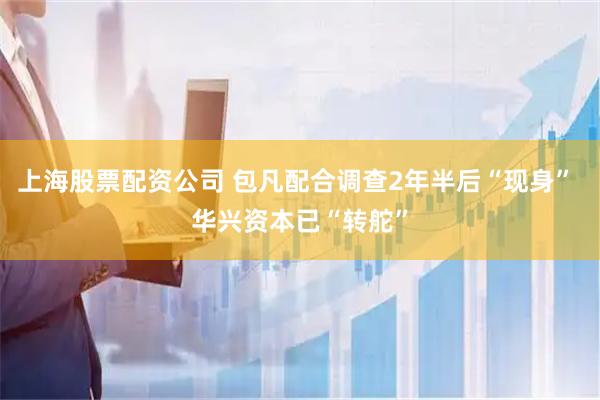 上海股票配资公司 包凡配合调查2年半后“现身” 华兴资本已“转舵”
