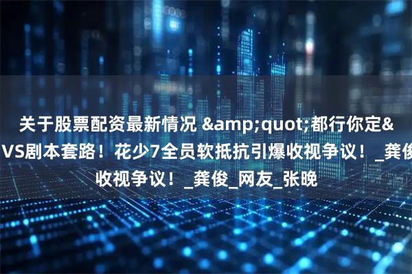 关于股票配资最新情况 "都行你定"VS剧本套路!花少7全员软抵抗引爆收视争议!_龚俊_网友_张晚