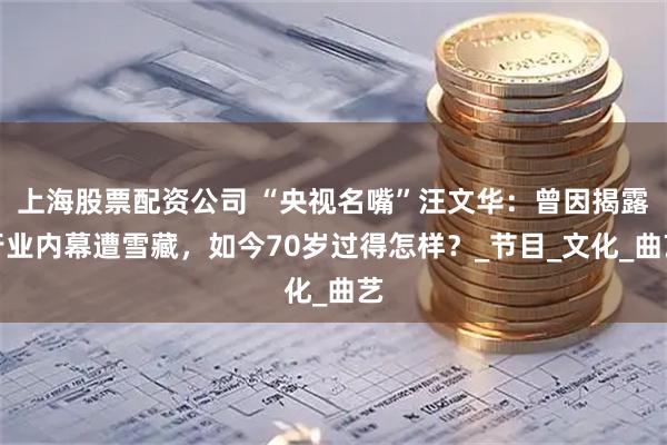 上海股票配资公司 “央视名嘴”汪文华：曾因揭露行业内幕遭雪藏，如今70岁过得怎样？_节目_文化_曲艺
