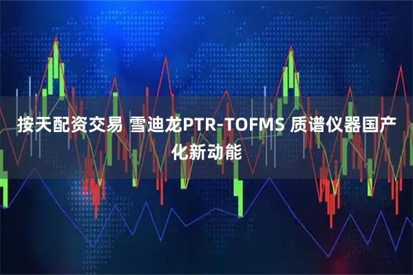 按天配资交易 雪迪龙PTR-TOFMS 质谱仪器国产化新动能