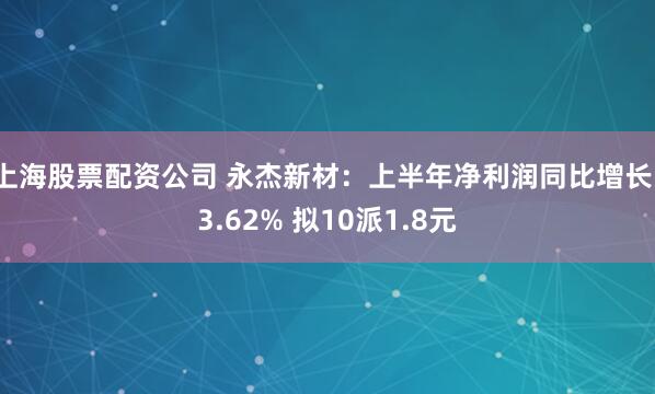上海股票配资公司 永杰新材：上半年净利润同比增长13.62% 拟10派1.8元