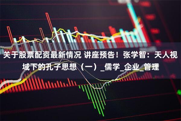 关于股票配资最新情况 讲座预告！张学智：天人视域下的孔子思想（一）_儒学_企业_管理