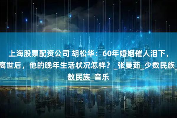 上海股票配资公司 胡松华：60年婚姻催人泪下，老伴离世后，他的晚年生活状况怎样？_张曼茹_少数民族_音乐
