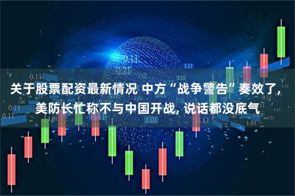 关于股票配资最新情况 中方“战争警告”奏效了, 美防长忙称不与中国开战, 说话都没底气