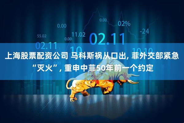 上海股票配资公司 马科斯祸从口出, 菲外交部紧急“灭火”, 重申中菲50年前一个约定